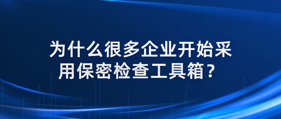為什么很多企業開始采用保密檢查工具箱?